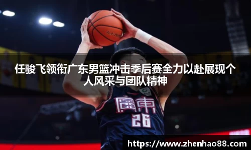 任骏飞领衔广东男篮冲击季后赛全力以赴展现个人风采与团队精神