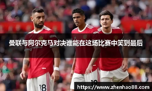 曼联与阿尔克马对决谁能在这场比赛中笑到最后